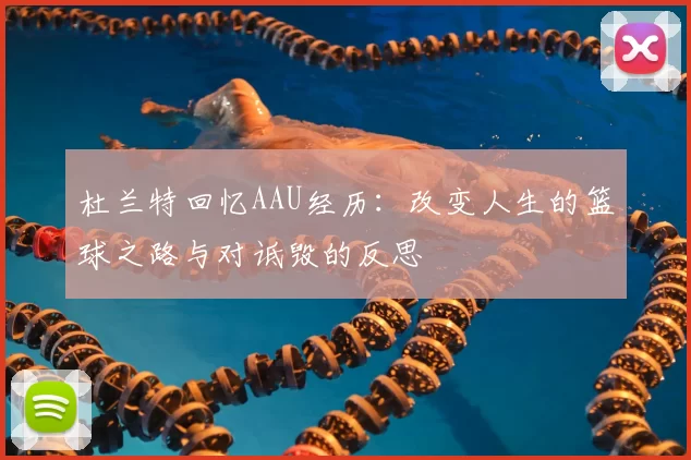 杜兰特回忆AAU经历：改变人生的篮球之路与对诋毁的反思