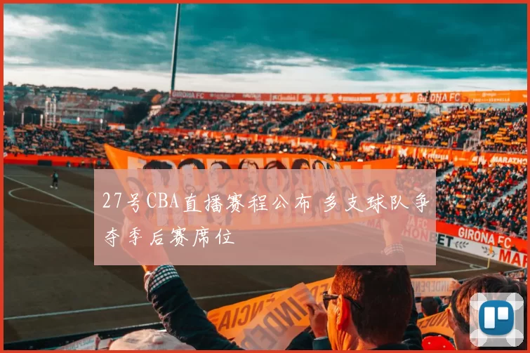27号CBA直播赛程公布 多支球队争夺季后赛席位