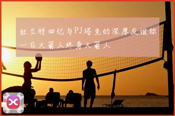 杜兰特回忆与PJ塔克的深厚友谊称一日火箭人终身火箭人