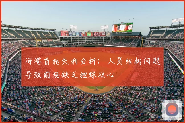海港首轮失利分析：人员结构问题导致前场缺乏控球核心