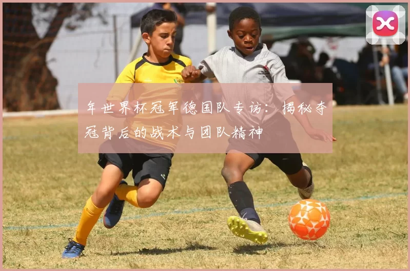 年世界杯冠军德国队专访：揭秘夺冠背后的战术与团队精神