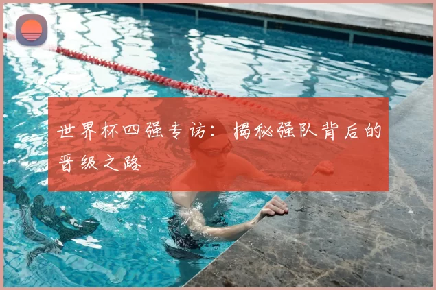 世界杯四强专访:揭秘强队背后的晋级之路