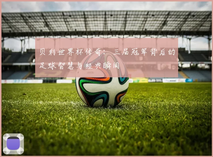 贝利世界杯传奇:三届冠军背后的足球智慧与经典瞬间