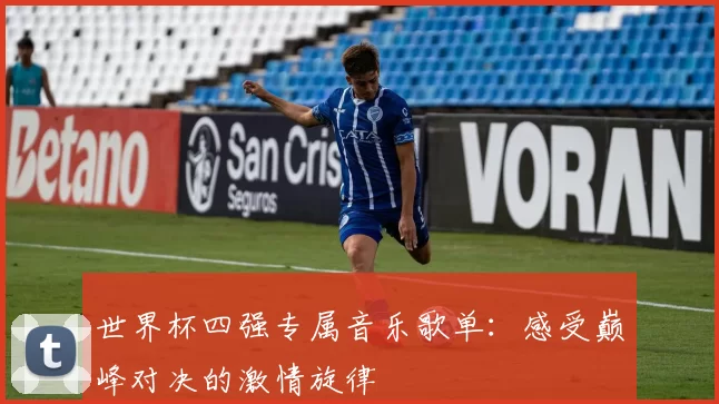 世界杯四强专属音乐歌单:感受巅峰对决的激情旋律