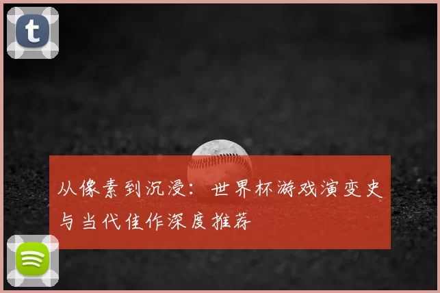 从像素到沉浸：世界杯游戏演变史与当代佳作深度推荐