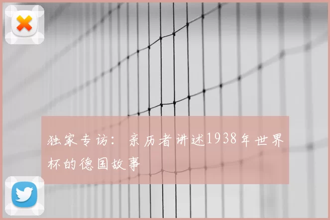 独家专访：亲历者讲述1938年世界杯的德国故事