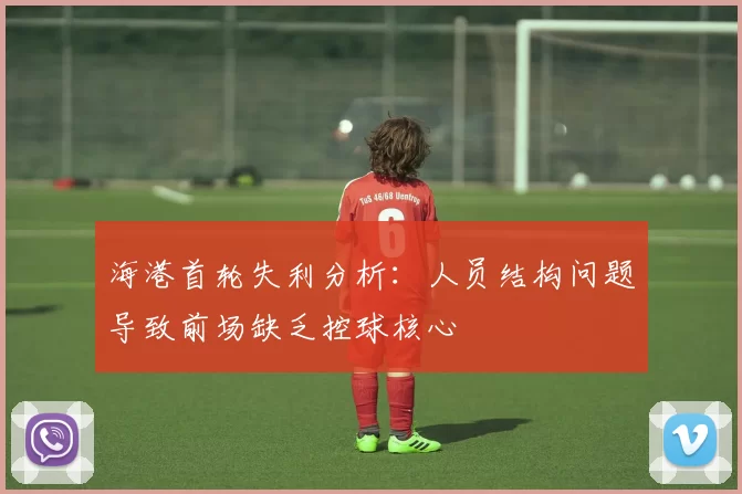 海港首轮失利分析：人员结构问题导致前场缺乏控球核心