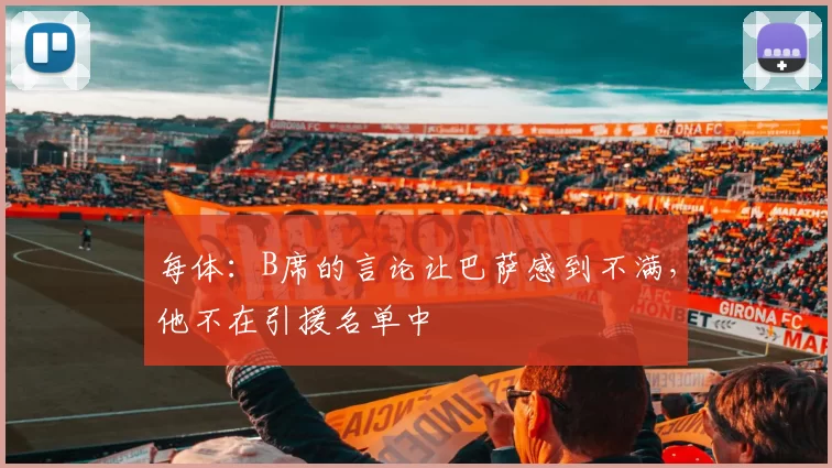每体:B席的言论让巴萨感到不满,他不在引援名单中