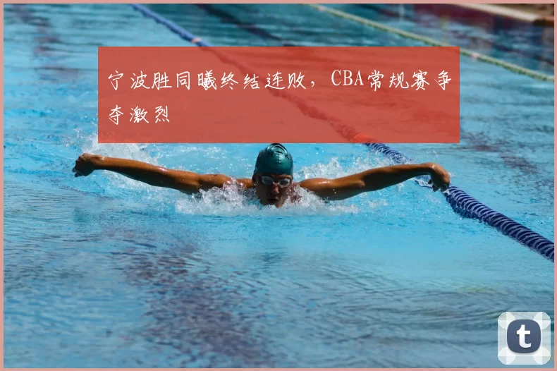 宁波胜同曦终结连败，CBA常规赛争夺激烈