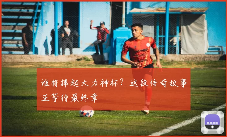 谁将捧起大力神杯?这段传奇故事正等待最终章