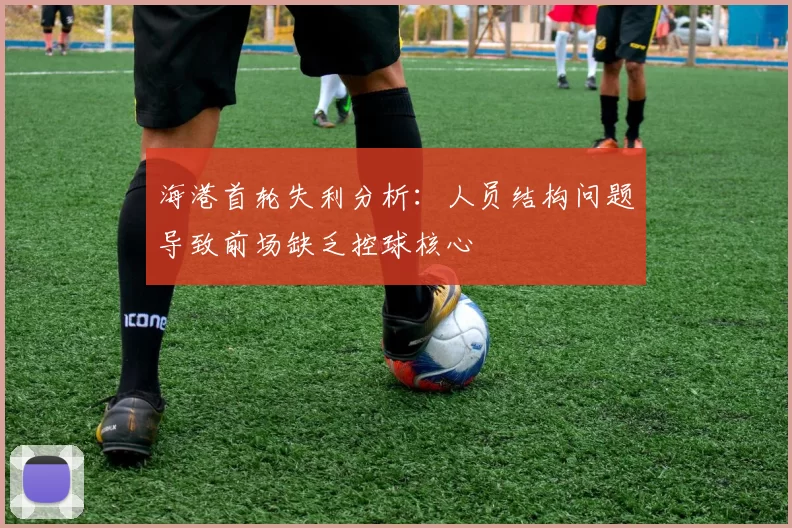海港首轮失利分析：人员结构问题导致前场缺乏控球核心
