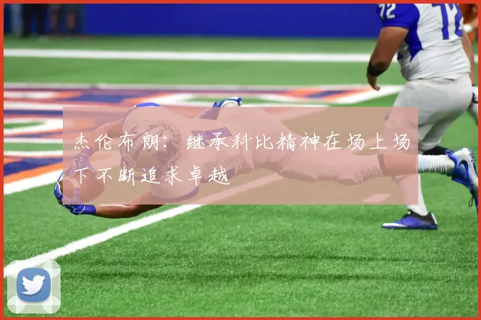 杰伦布朗：继承科比精神在场上场下不断追求卓越