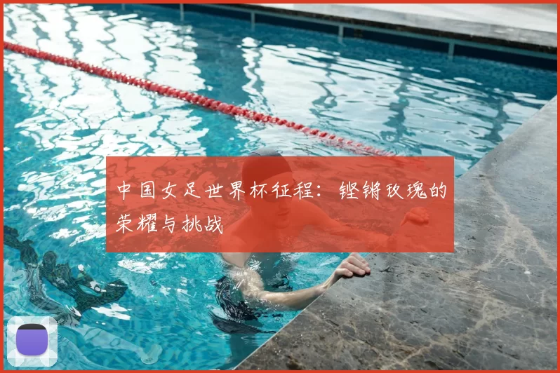 中国女足世界杯征程:铿锵玫瑰的荣耀与挑战