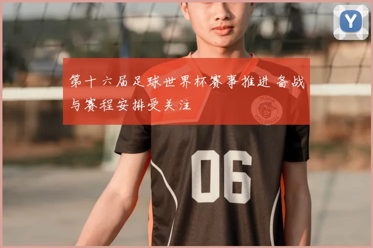 第十六届足球世界杯赛事推进 备战与赛程安排受关注