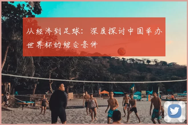 从经济到足球：深度探讨中国举办世界杯的综合条件