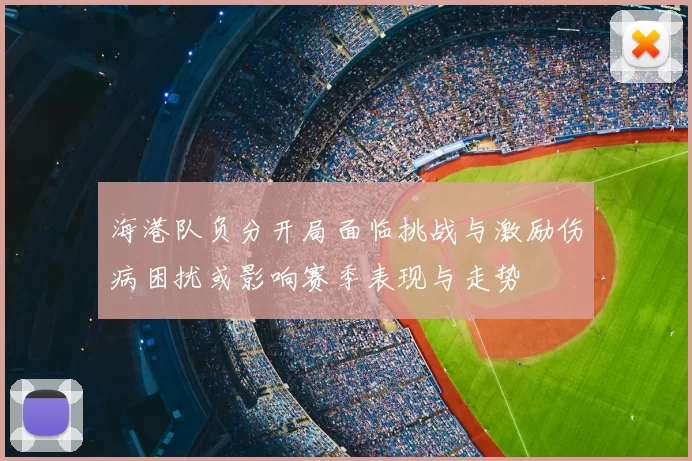 海港队负分开局面临挑战与激励伤病困扰或影响赛季表现与走势
