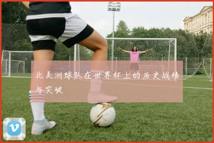 北美洲球队在世界杯上的历史战绩与突破