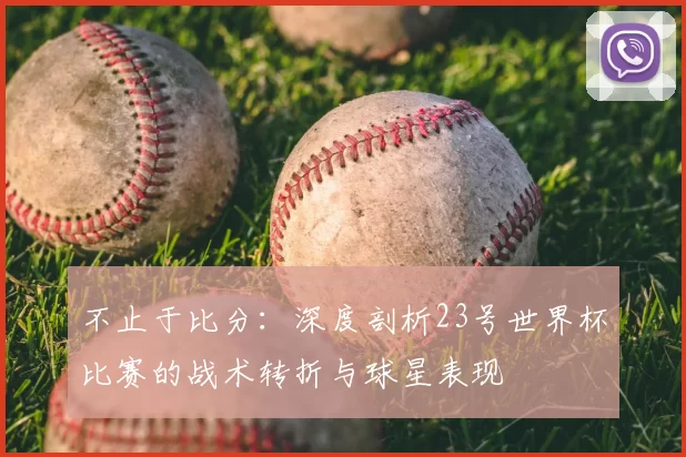 不止于比分：深度剖析23号世界杯比赛的战术转折与球星表现