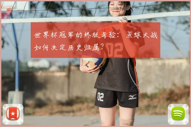 世界杯冠军的终极考验：点球大战如何决定历史归属？