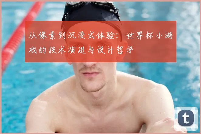 从像素到沉浸式体验：世界杯小游戏的技术演进与设计哲学