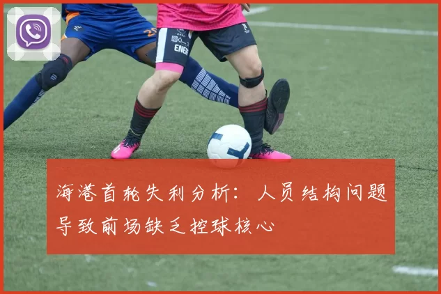 海港首轮失利分析:人员结构问题导致前场缺乏控球核心