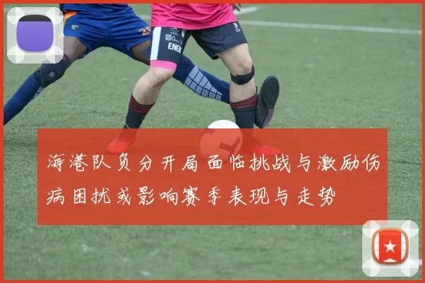 海港队负分开局面临挑战与激励伤病困扰或影响赛季表现与走势