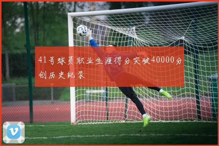 41号球员职业生涯得分突破40000分创历史纪录