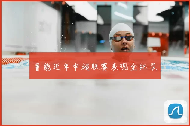 鲁能近年中超联赛表现全纪录