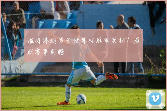 谁将捧起男子世界杯冠军奖杯？最新赛事前瞻