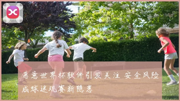 恶意世界杯软件引发关注 安全风险成球迷观赛新隐患