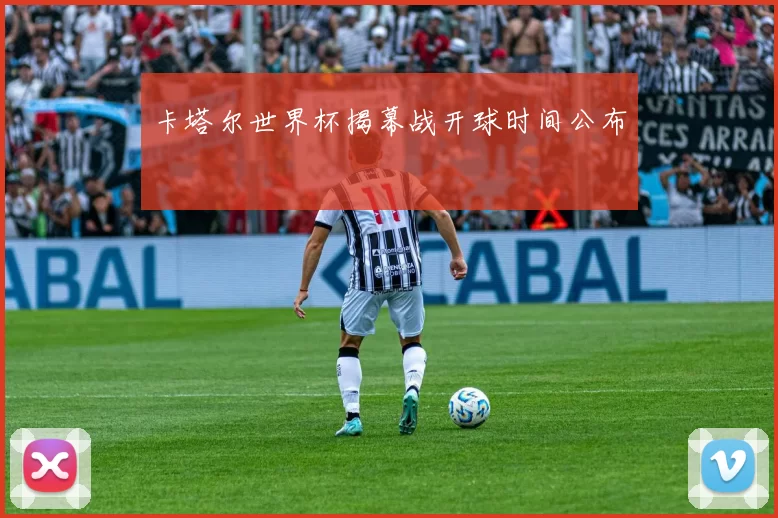 卡塔尔世界杯揭幕战开球时间公布