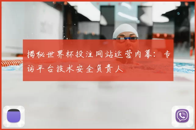 揭秘世界杯投注网站运营内幕:专访平台技术安全负责人