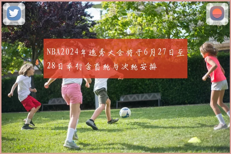 NBA2024年选秀大会将于6月27日至28日举行含首轮与次轮安排