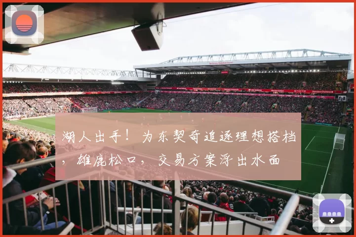湖人出手！为东契奇追逐理想搭档，雄鹿松口，交易方案浮出水面