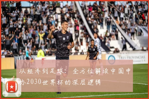 从经济到足球:全方位解读中国申办2030世界杯的深层逻辑