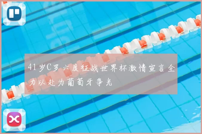 41岁C罗六度征战世界杯激情宣言全力以赴为葡萄牙争光