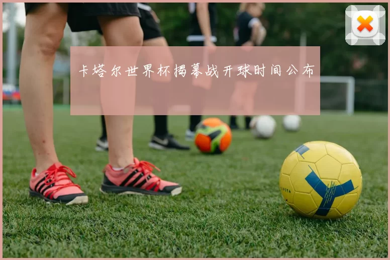 卡塔尔世界杯揭幕战开球时间公布