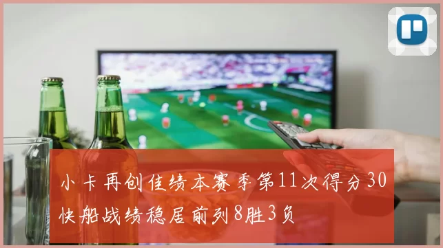 小卡再创佳绩本赛季第11次得分30快船战绩稳居前列8胜3负