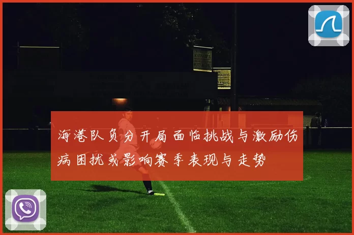 海港队负分开局面临挑战与激励伤病困扰或影响赛季表现与走势
