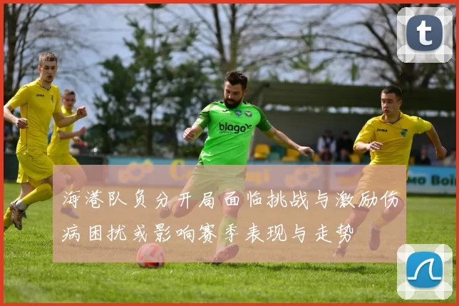 海港队负分开局面临挑战与激励伤病困扰或影响赛季表现与走势