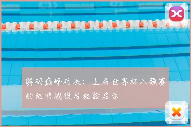 解码巅峰对决：上届世界杯八强赛的经典战役与经验启示