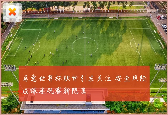 恶意世界杯软件引发关注 安全风险成球迷观赛新隐患