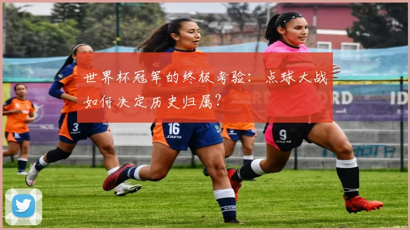世界杯冠军的终极考验:点球大战如何决定历史归属?