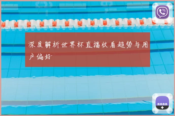深度解析世界杯直播收看趋势与用户偏好