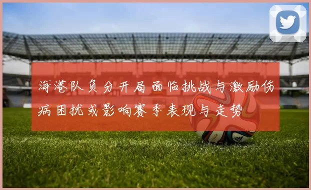 海港队负分开局面临挑战与激励伤病困扰或影响赛季表现与走势