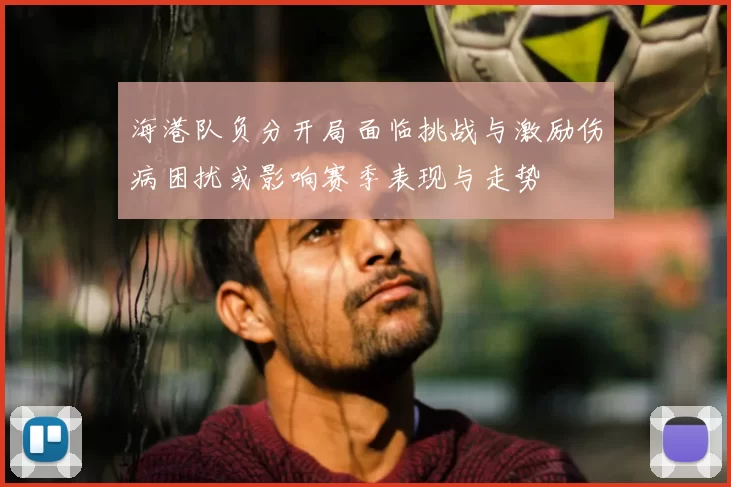 海港队负分开局面临挑战与激励伤病困扰或影响赛季表现与走势