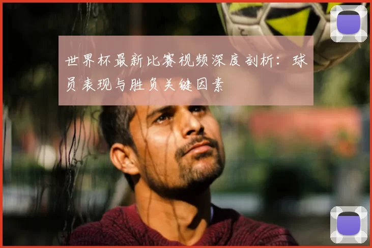 世界杯最新比赛视频深度剖析:球员表现与胜负关键因素