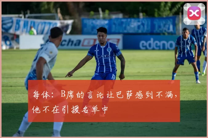 每体:B席的言论让巴萨感到不满,他不在引援名单中