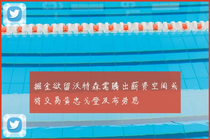 掘金欲留沃特森需腾出薪资空间或将交易黄忠戈登及布劳恩