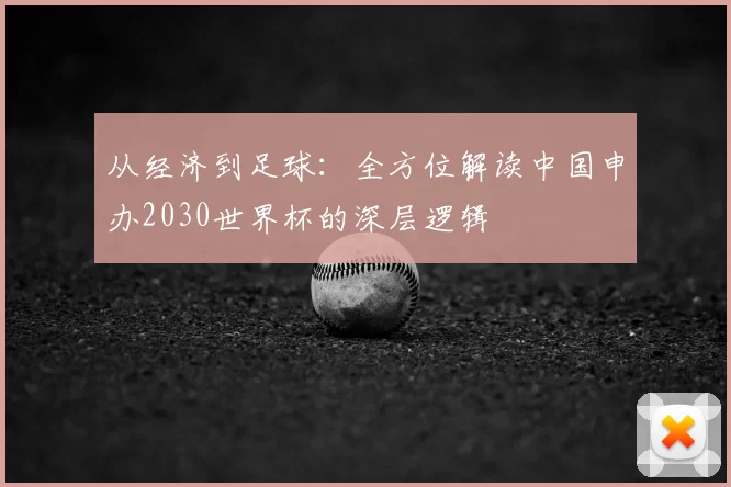 从经济到足球：全方位解读中国申办2030世界杯的深层逻辑